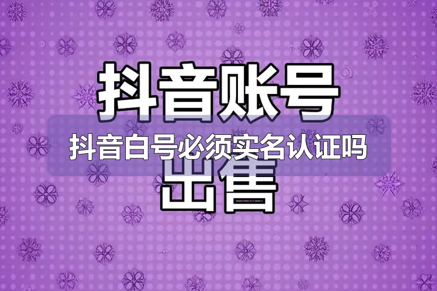 抖音白号必须实名认证吗